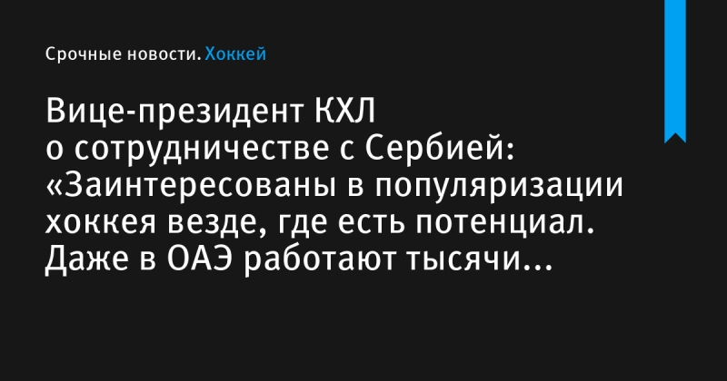 Вице-президент КХЛ о сотрудничестве с Сербией: «Заинтересованы в популяризации хоккея везде, где есть потенциал. Даже в ОАЭ работают тысячи экспатов из США, Канады и России»