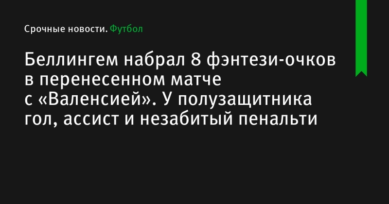 Беллингем набрал 8 фэнтези-очков в перенесенном матче с «Валенсией». У полузащитника гол, ассист и незабитый пенальти